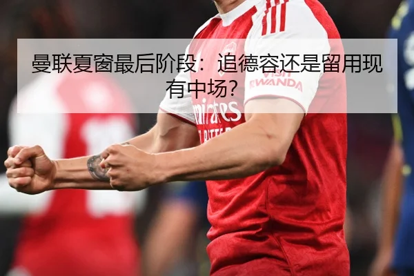 曼联夏窗最后阶段：追德容还是留用现有中场？